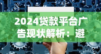 2024贷款平台广告现状解析:避坑指南与选择技巧 2024贷款平台广告现状解析:避坑指南与选择技巧