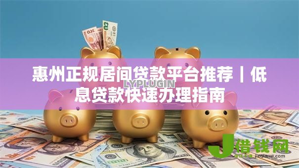 惠州正规居间贷款平台推荐|低息贷款快速办理指南 惠州正规居间贷款平台推荐|低息贷款快速办理指南