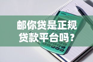 邮你贷是正规贷款平台吗?全面解析产品特点与申请流程 邮你贷是正规贷款平台吗?全面解析产品特点与申请流程