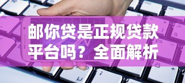 邮你贷是正规贷款平台吗?全面解析产品特点与申请流程 邮你贷是正规贷款平台吗?全面解析产品特点与申请流程