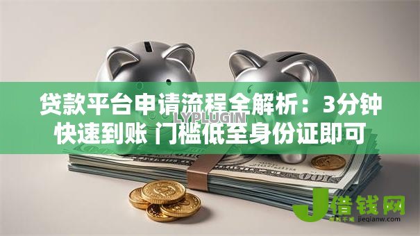 贷款平台申请流程全解析:3分钟快速到账 门槛低至身份证即可 贷款平台申请流程全解析:3分钟快速到账 门槛低至身份证即可