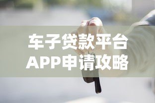 车子贷款平台APP申请攻略:额度、利率、注意事项全解析 车子贷款平台APP申请攻略:额度、利率、注意事项全解析