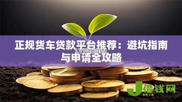 正规货车贷款平台推荐：避坑指南与申请全攻略