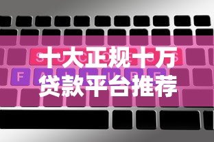 十大正规十万贷款平台推荐：额度高、利息低、放款快