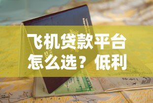 飞机贷款平台怎么选?低利率申请攻略与避坑指南 飞机贷款平台怎么选?低利率申请攻略与避坑指南