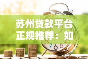 苏州贷款平台正规推荐:如何选择靠谱的借贷渠道 苏州贷款平台正规推荐:如何选择靠谱的借贷渠道
