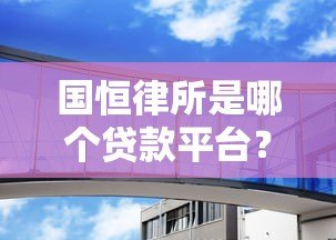 国恒律所是哪个贷款平台?揭秘其真实业务与法律咨询服务 国恒律所是哪个贷款平台?揭秘其真实业务与法律咨询服务