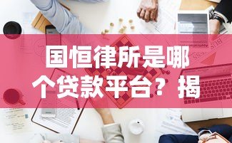 国恒律所是哪个贷款平台?揭秘其真实业务与法律咨询服务 国恒律所是哪个贷款平台?揭秘其真实业务与法律咨询服务