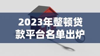 2023年整顿贷款平台名单出炉:这些平台被点名,借款人必看避坑指南 2023年整顿贷款平台名单出炉:这些平台被点名,借款人必看避坑指南