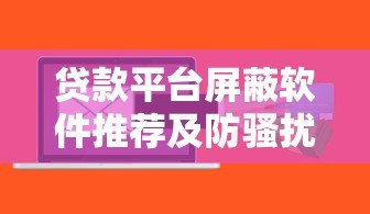 贷款平台屏蔽软件推荐及防骚扰全攻略 贷款平台屏蔽软件推荐及防骚扰全攻略
