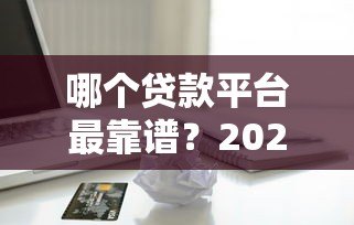 哪个贷款平台最靠谱？2023年网络借款平台真实评测对比