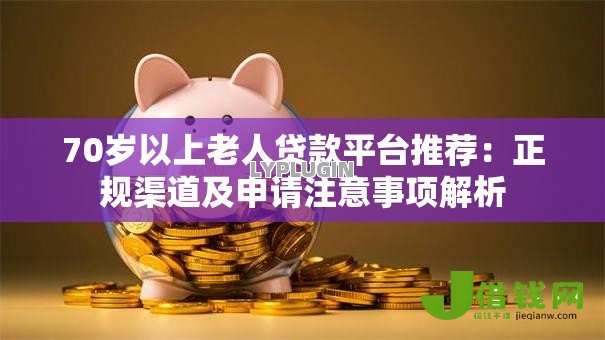 70岁以上老人贷款平台推荐:正规渠道及申请注意事项解析 70岁以上老人贷款平台推荐:正规渠道及申请注意事项解析