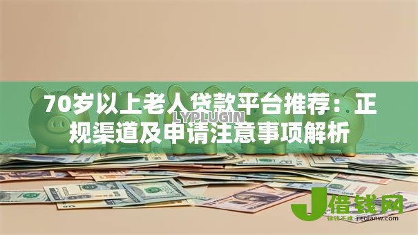 70岁以上老人贷款平台推荐:正规渠道及申请注意事项解析 70岁以上老人贷款平台推荐:正规渠道及申请注意事项解析