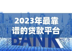 2023年最靠谱的贷款平台推荐：额度高、利率低、到账快