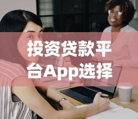 投资贷款平台App选择指南:安全高效借款全攻略 投资贷款平台App选择指南:安全高效借款全攻略
