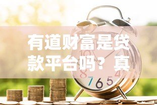 有道财富是贷款平台吗?真实身份与业务模式解析 有道财富是贷款平台吗?真实身份与业务模式解析