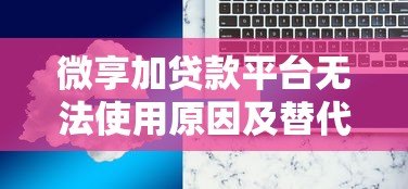 微享加贷款平台无法使用原因及替代方案解析 微享加贷款平台无法使用原因及替代方案解析