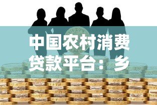 中国农村消费贷款平台:乡村振兴下的金融新机遇 中国农村消费贷款平台:乡村振兴下的金融新机遇