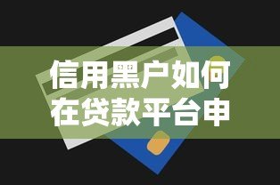 信用黑户如何在贷款平台申请资金？5个关键策略帮你解决难题