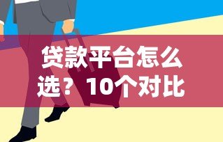 贷款平台怎么选?10个对比维度帮你避坑 贷款平台怎么选?10个对比维度帮你避坑