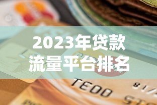 2023年贷款流量平台排名：权威推荐及选择指南