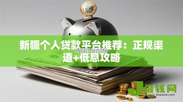 新疆个人贷款平台推荐:正规渠道+低息攻略 新疆个人贷款平台推荐:正规渠道+低息攻略