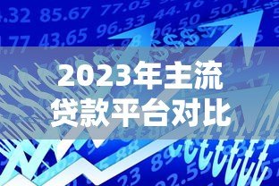 2023年主流贷款平台对比：如何选择最适合你的借款渠道