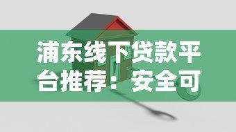 浦东线下贷款平台推荐:安全可靠的正规渠道如何选? 浦东线下贷款平台推荐:安全可靠的正规渠道如何选?