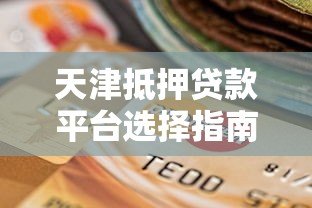 天津抵押贷款平台选择指南:办理条件、流程与注意事项 天津抵押贷款平台选择指南:办理条件、流程与注意事项