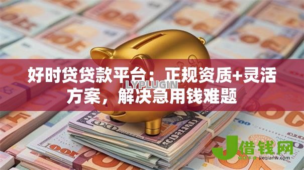 好时贷贷款平台:正规资质+灵活方案,解决急用钱难题 好时贷贷款平台:正规资质+灵活方案,解决急用钱难题
