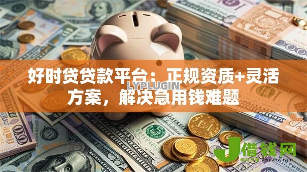 好时贷贷款平台:正规资质+灵活方案,解决急用钱难题 好时贷贷款平台:正规资质+灵活方案,解决急用钱难题