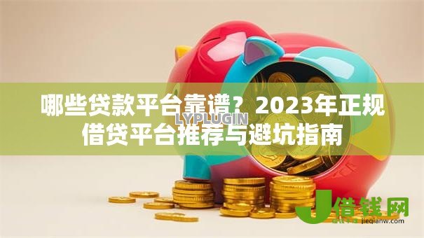 哪些贷款平台靠谱?2023年正规借贷平台推荐与避坑指南 哪些贷款平台靠谱?2023年正规借贷平台推荐与避坑指南