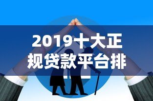 2019十大正规贷款平台排行榜,安全靠谱这样选! 2019十大正规贷款平台排行榜,安全靠谱这样选!