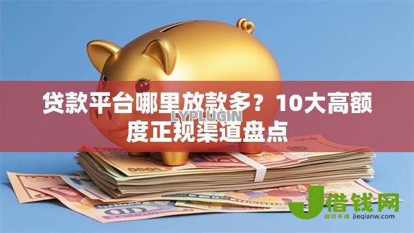 贷款平台哪里放款多?10大高额度正规渠道盘点 贷款平台哪里放款多?10大高额度正规渠道盘点