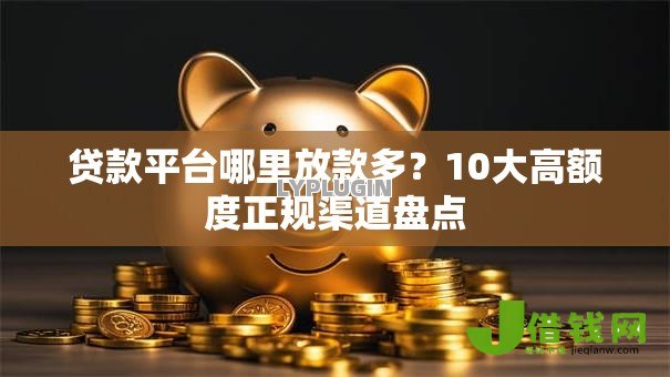 贷款平台哪里放款多?10大高额度正规渠道盘点 贷款平台哪里放款多?10大高额度正规渠道盘点