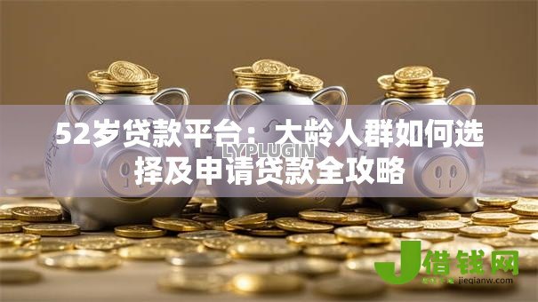 52岁贷款平台:大龄人群如何选择及申请贷款全攻略 52岁贷款平台:大龄人群如何选择及申请贷款全攻略