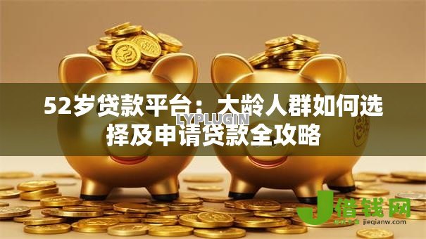 52岁贷款平台:大龄人群如何选择及申请贷款全攻略 52岁贷款平台:大龄人群如何选择及申请贷款全攻略