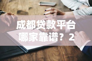 成都贷款平台哪家靠谱?2023年最新测评+避坑指南 成都贷款平台哪家靠谱?2023年最新测评+避坑指南