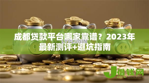 成都贷款平台哪家靠谱?2023年最新测评+避坑指南 成都贷款平台哪家靠谱?2023年最新测评+避坑指南