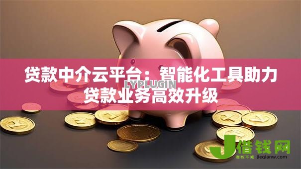 贷款中介云平台：智能化工具助力贷款业务高效升级