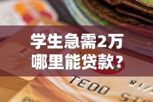 学生急需2万哪里能贷款？正规平台选择指南