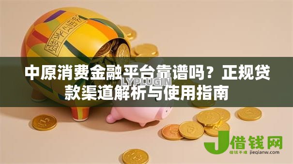 中原消费金融平台靠谱吗?正规贷款渠道解析与使用指南 中原消费金融平台靠谱吗?正规贷款渠道解析与使用指南