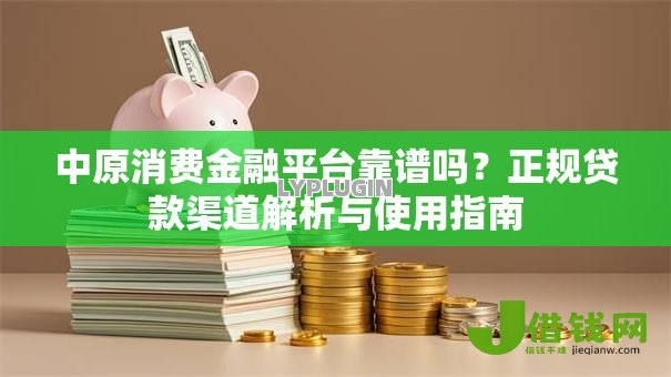 中原消费金融平台靠谱吗?正规贷款渠道解析与使用指南 中原消费金融平台靠谱吗?正规贷款渠道解析与使用指南
