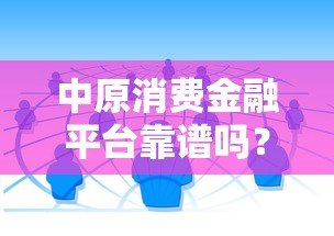 中原消费金融平台靠谱吗?正规贷款渠道解析与使用指南 中原消费金融平台靠谱吗?正规贷款渠道解析与使用指南