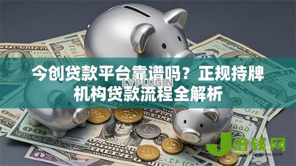今创贷款平台靠谱吗?正规持牌机构贷款流程全解析 今创贷款平台靠谱吗?正规持牌机构贷款流程全解析