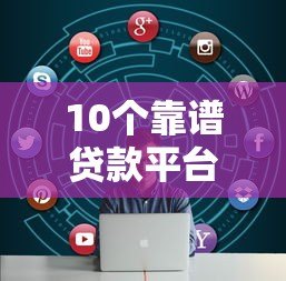10个靠谱贷款平台推荐：快速到账、低息正规，轻松解决资金需求