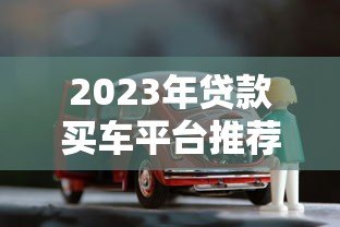 2023年贷款买车平台推荐:五大渠道对比分析 2023年贷款买车平台推荐:五大渠道对比分析