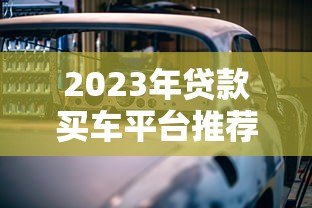 2023年贷款买车平台推荐:五大渠道对比分析 2023年贷款买车平台推荐:五大渠道对比分析
