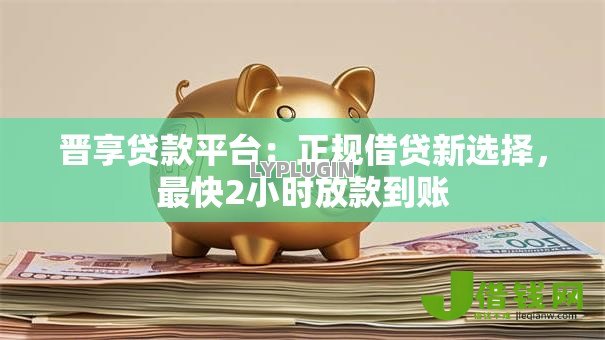 晋享贷款平台：正规借贷新选择，最快2小时放款到账
