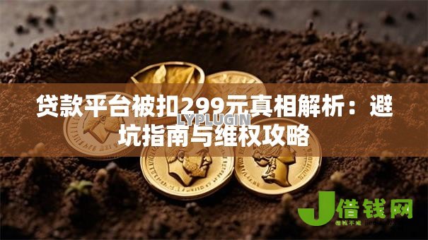 贷款平台被扣299元真相解析:避坑指南与维权攻略 贷款平台被扣299元真相解析:避坑指南与维权攻略